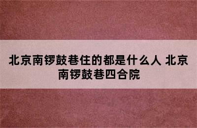 北京南锣鼓巷住的都是什么人 北京南锣鼓巷四合院